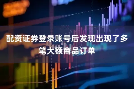 配资证券登录账号后发现出现了多笔大额商品订单