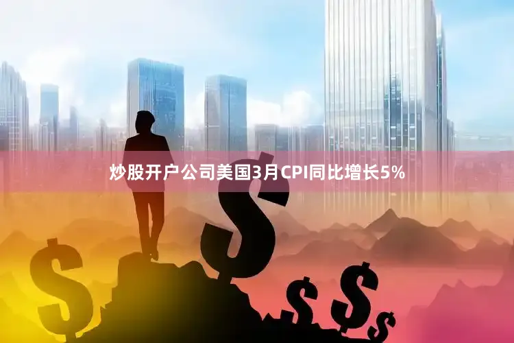炒股开户公司美国3月CPI同比增长5%