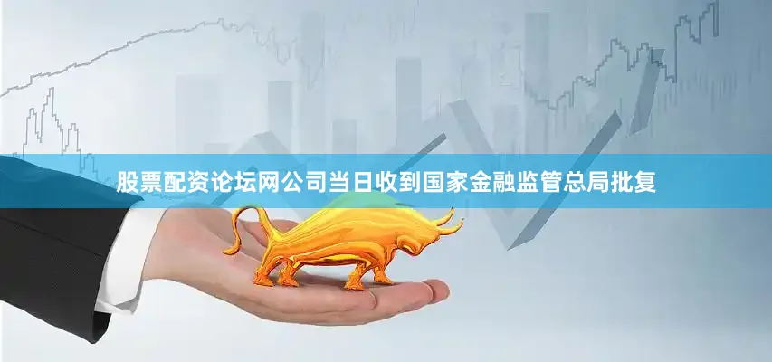 股票配资论坛网公司当日收到国家金融监管总局批复