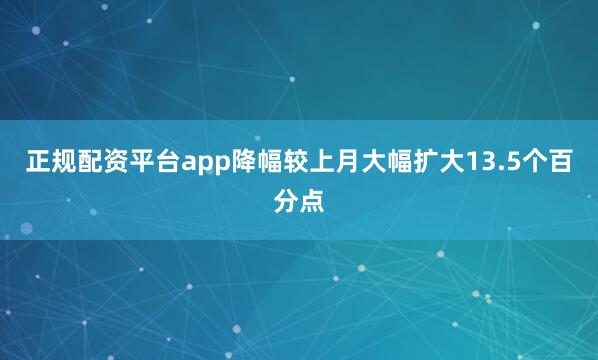 正规配资平台app降幅较上月大幅扩大13.5个百分点