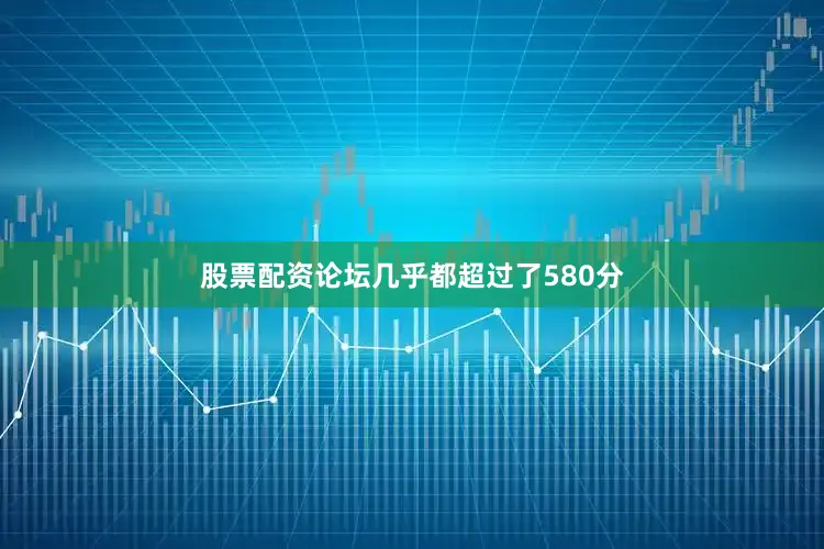 股票配资论坛几乎都超过了580分