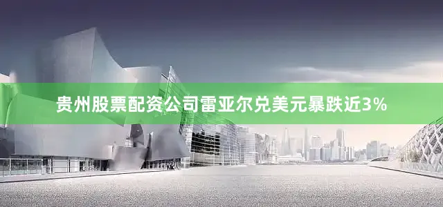 贵州股票配资公司雷亚尔兑美元暴跌近3%