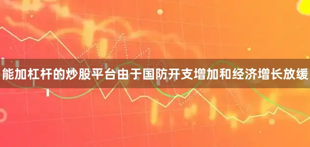 能加杠杆的炒股平台由于国防开支增加和经济增长放缓