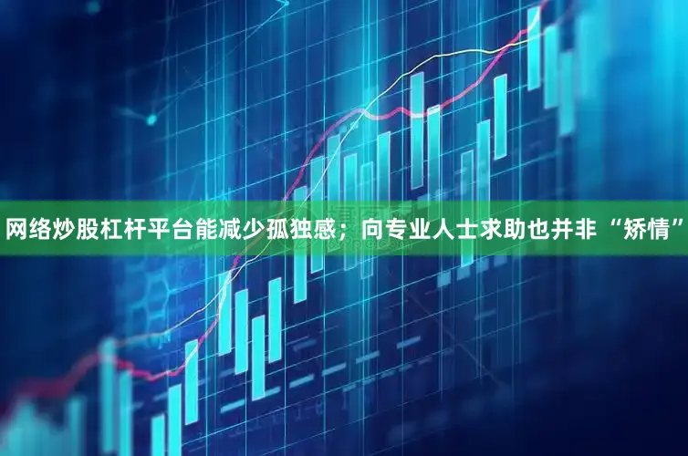 网络炒股杠杆平台能减少孤独感；向专业人士求助也并非 “矫情”