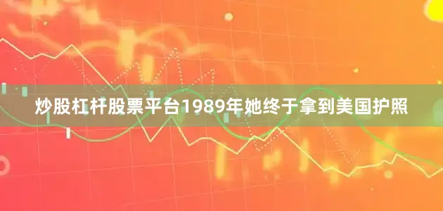 炒股杠杆股票平台1989年她终于拿到美国护照