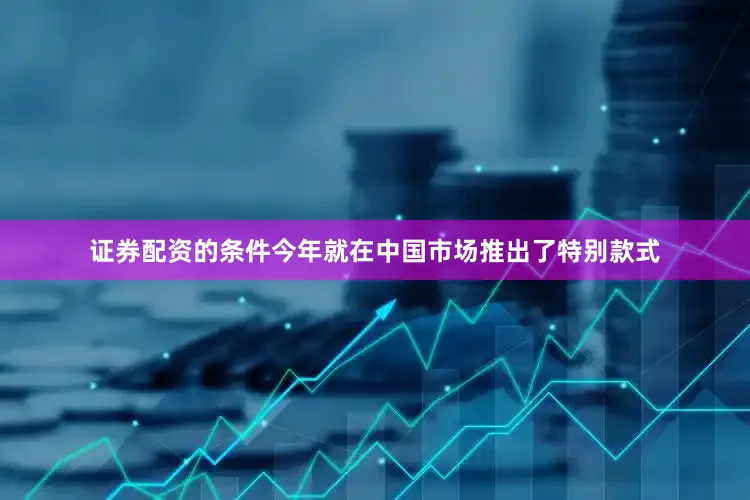 证券配资的条件今年就在中国市场推出了特别款式