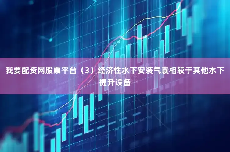 我要配资网股票平台（3）经济性水下安装气囊相较于其他水下提升设备