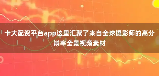 十大配资平台app这里汇聚了来自全球摄影师的高分辨率全景视频素材