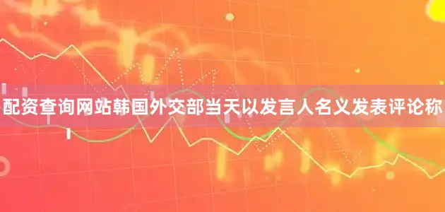 配资查询网站韩国外交部当天以发言人名义发表评论称