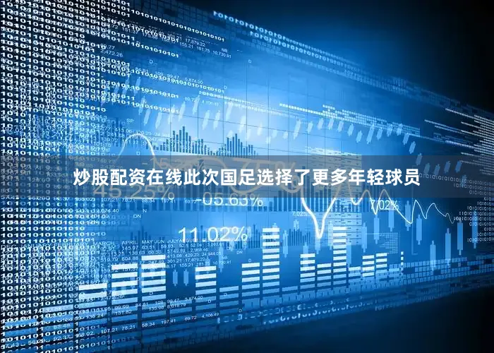 炒股配资在线此次国足选择了更多年轻球员
