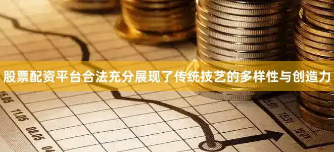 股票配资平台合法充分展现了传统技艺的多样性与创造力