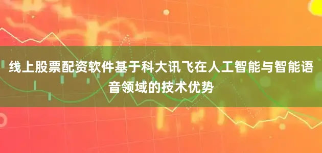 线上股票配资软件基于科大讯飞在人工智能与智能语音领域的技术优势