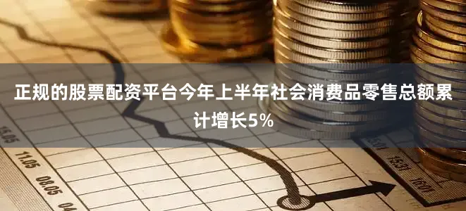 正规的股票配资平台今年上半年社会消费品零售总额累计增长5%