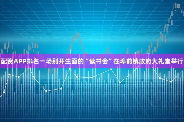 配资APP排名一场别开生面的“读书会”在埠前镇政府大礼堂举行