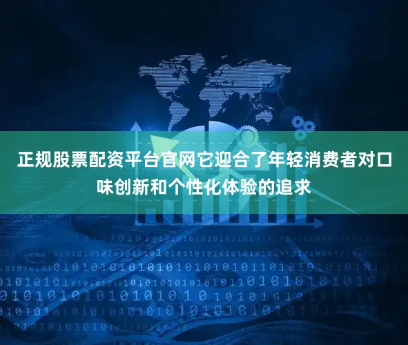 正规股票配资平台官网它迎合了年轻消费者对口味创新和个性化体验的追求