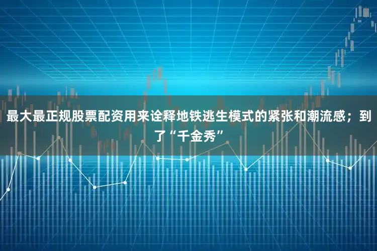 最大最正规股票配资用来诠释地铁逃生模式的紧张和潮流感；到了“千金秀”