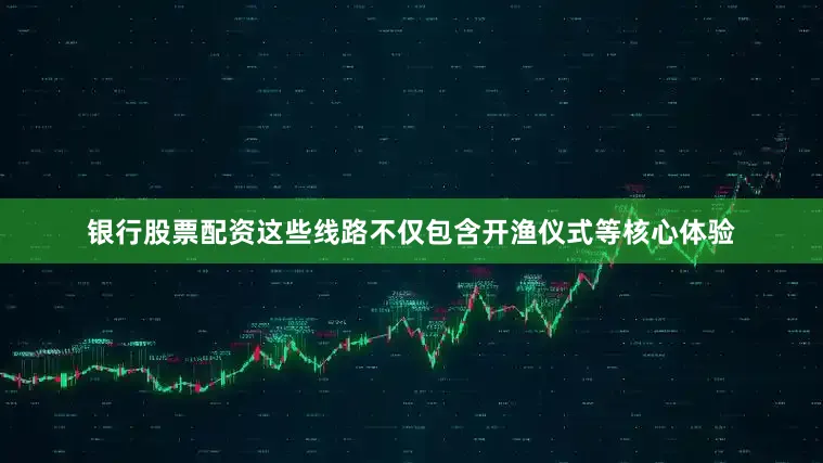 银行股票配资这些线路不仅包含开渔仪式等核心体验