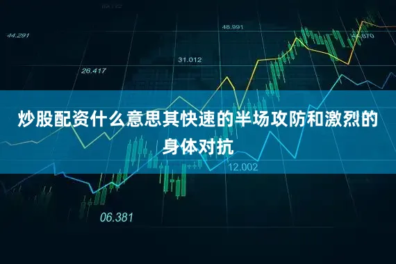 炒股配资什么意思其快速的半场攻防和激烈的身体对抗